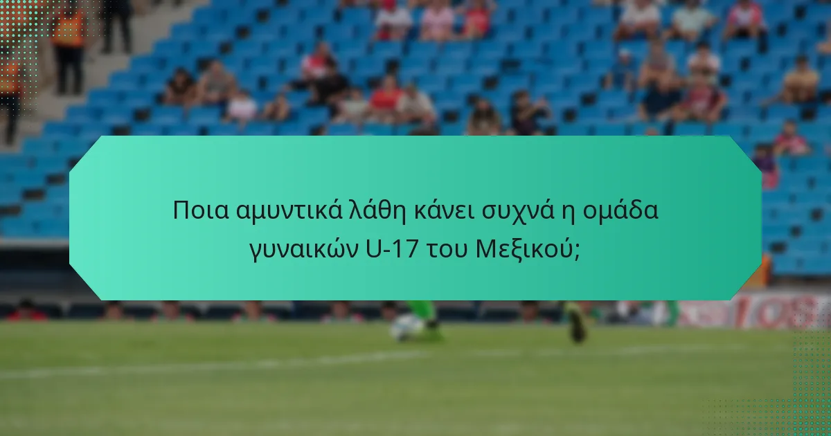 Ποια αμυντικά λάθη κάνει συχνά η ομάδα γυναικών U-17 του Μεξικού;