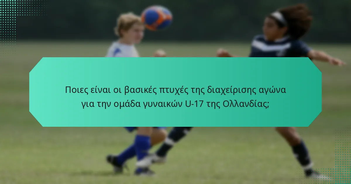 Ποιες είναι οι βασικές πτυχές της διαχείρισης αγώνα για την ομάδα γυναικών U-17 της Ολλανδίας;