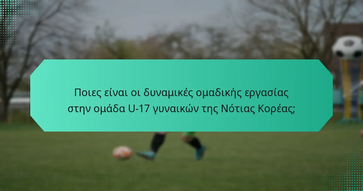 Ποιες είναι οι δυναμικές ομαδικής εργασίας στην ομάδα U-17 γυναικών της Νότιας Κορέας;