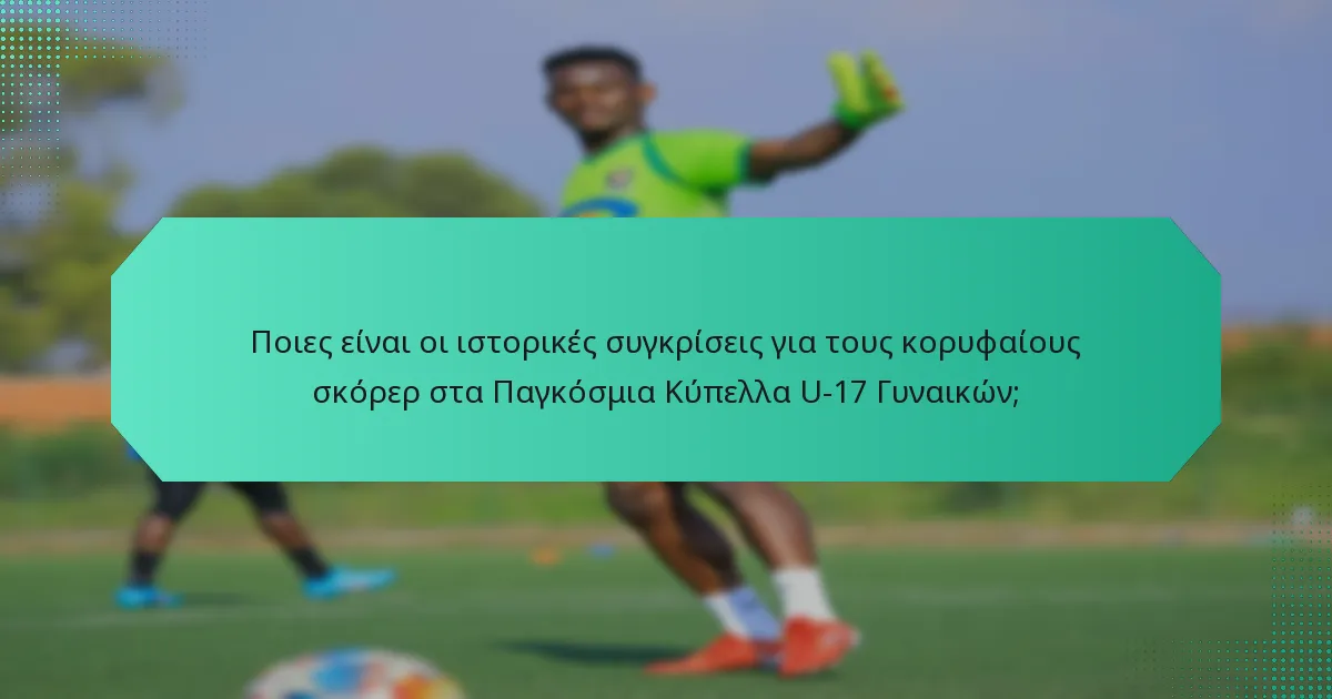 Ποιες είναι οι ιστορικές συγκρίσεις για τους κορυφαίους σκόρερ στα Παγκόσμια Κύπελλα U-17 Γυναικών;