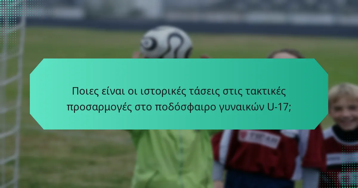 Ποιες είναι οι ιστορικές τάσεις στις τακτικές προσαρμογές στο ποδόσφαιρο γυναικών U-17;