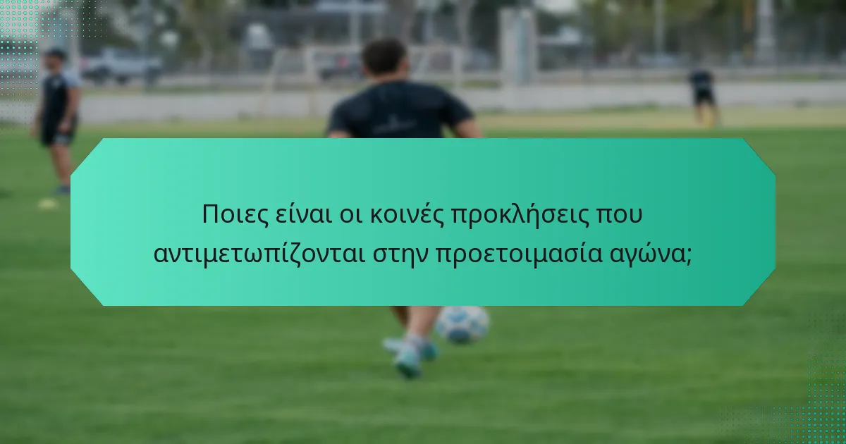 Ποιες είναι οι κοινές προκλήσεις που αντιμετωπίζονται στην προετοιμασία αγώνα;