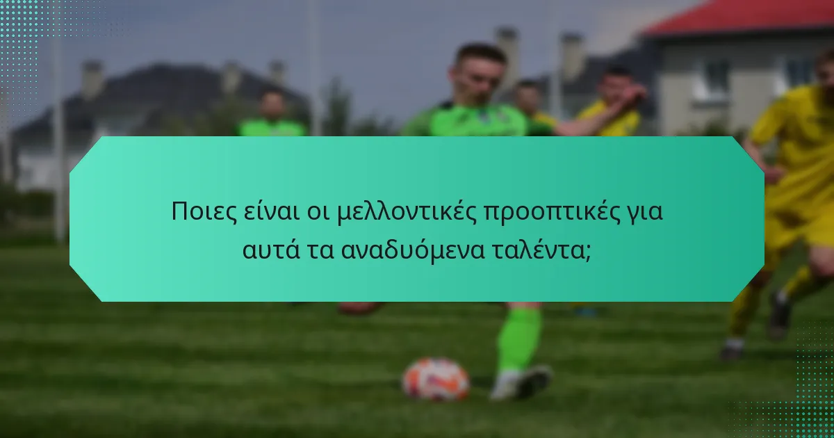 Ποιες είναι οι μελλοντικές προοπτικές για αυτά τα αναδυόμενα ταλέντα;