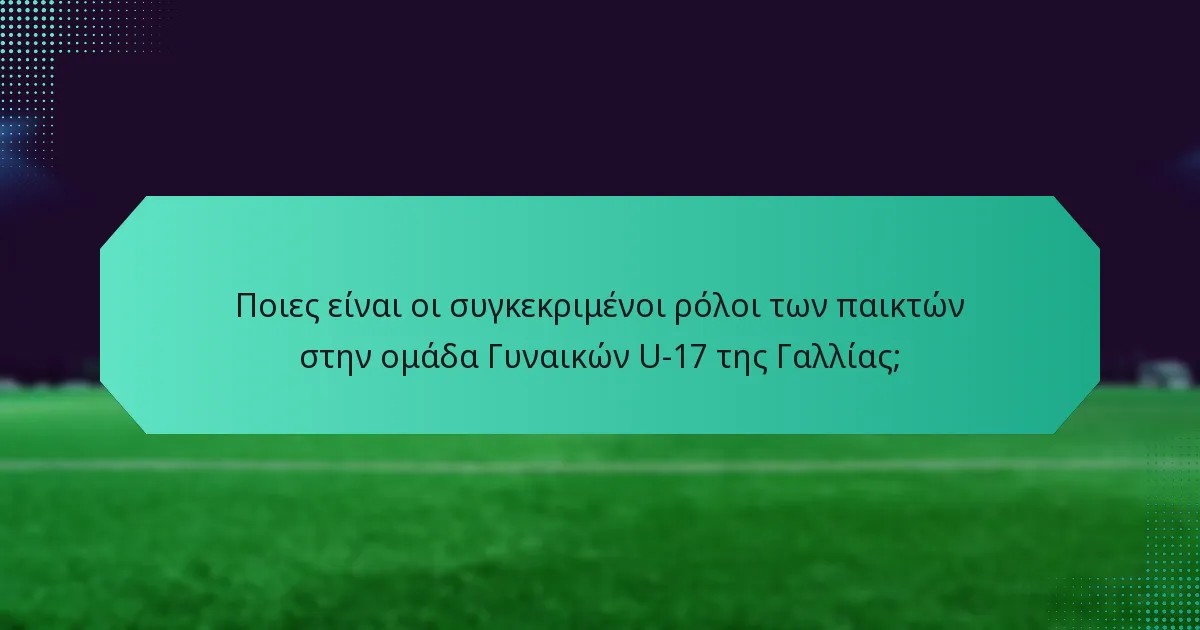 Ποιες είναι οι συγκεκριμένοι ρόλοι των παικτών στην ομάδα Γυναικών U-17 της Γαλλίας;