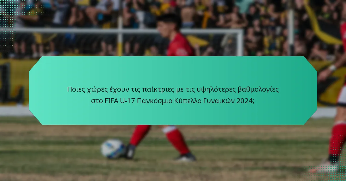 Ποιες χώρες έχουν τις παίκτριες με τις υψηλότερες βαθμολογίες στο FIFA U-17 Παγκόσμιο Κύπελλο Γυναικών 2024;