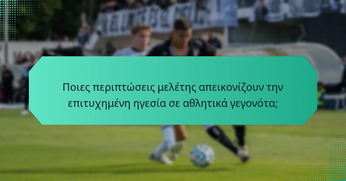 Ποιες περιπτώσεις μελέτης απεικονίζουν την επιτυχημένη ηγεσία σε αθλητικά γεγονότα;