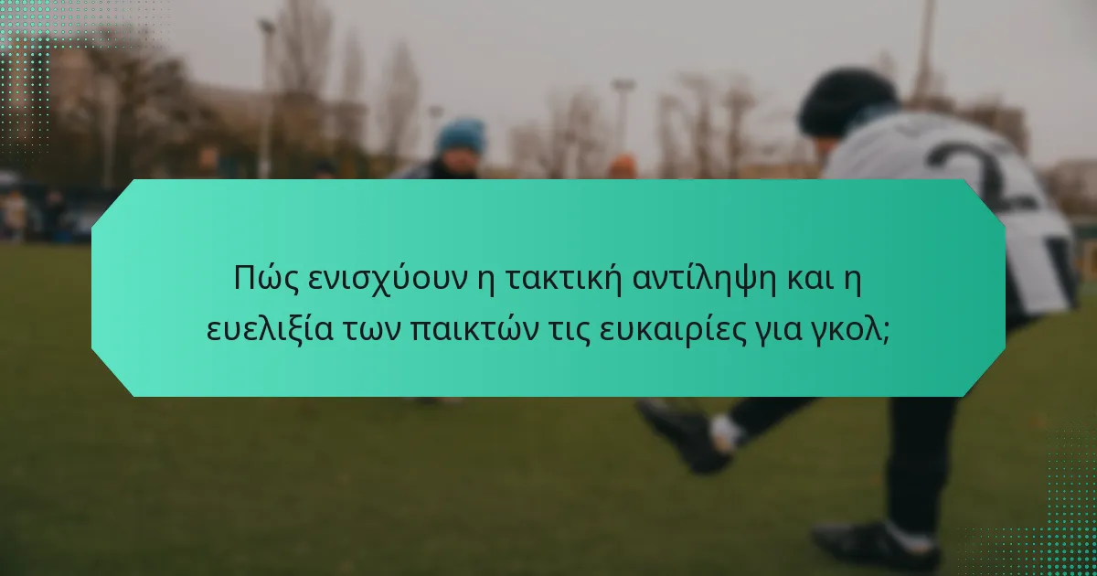 Πώς ενισχύουν η τακτική αντίληψη και η ευελιξία των παικτών τις ευκαιρίες για γκολ;