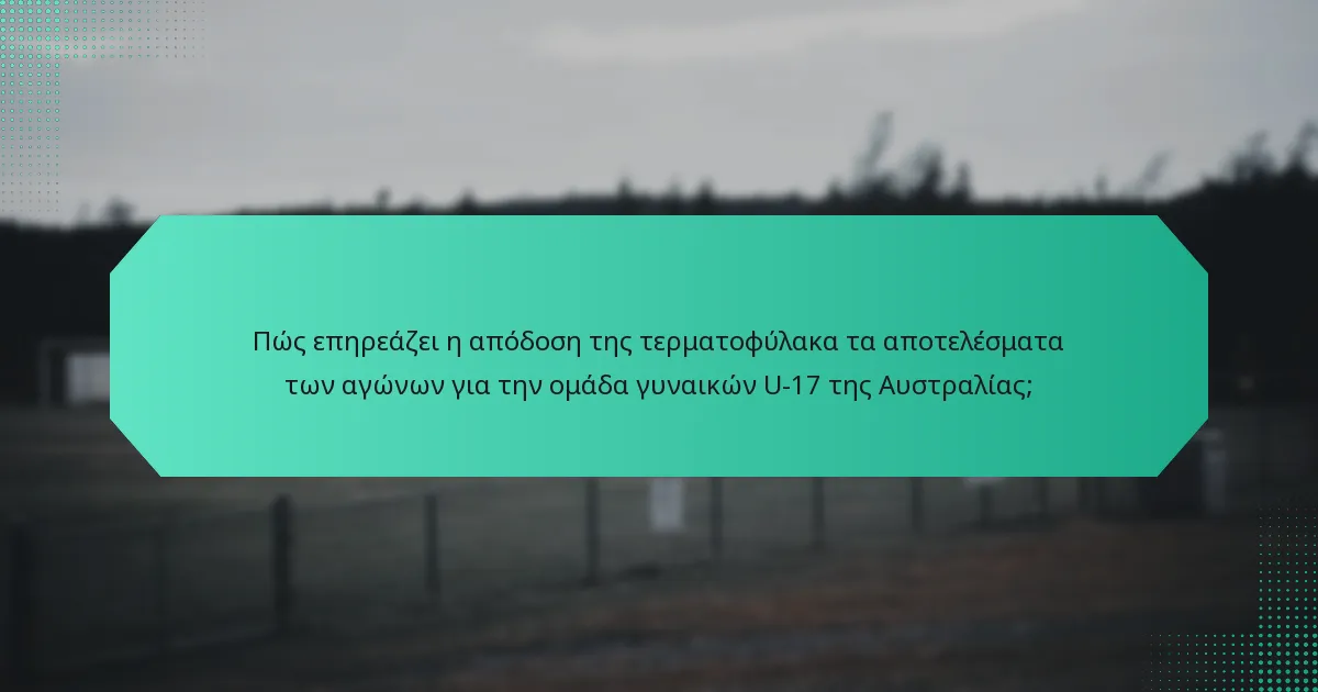 Πώς επηρεάζει η απόδοση της τερματοφύλακα τα αποτελέσματα των αγώνων για την ομάδα γυναικών U-17 της Αυστραλίας;