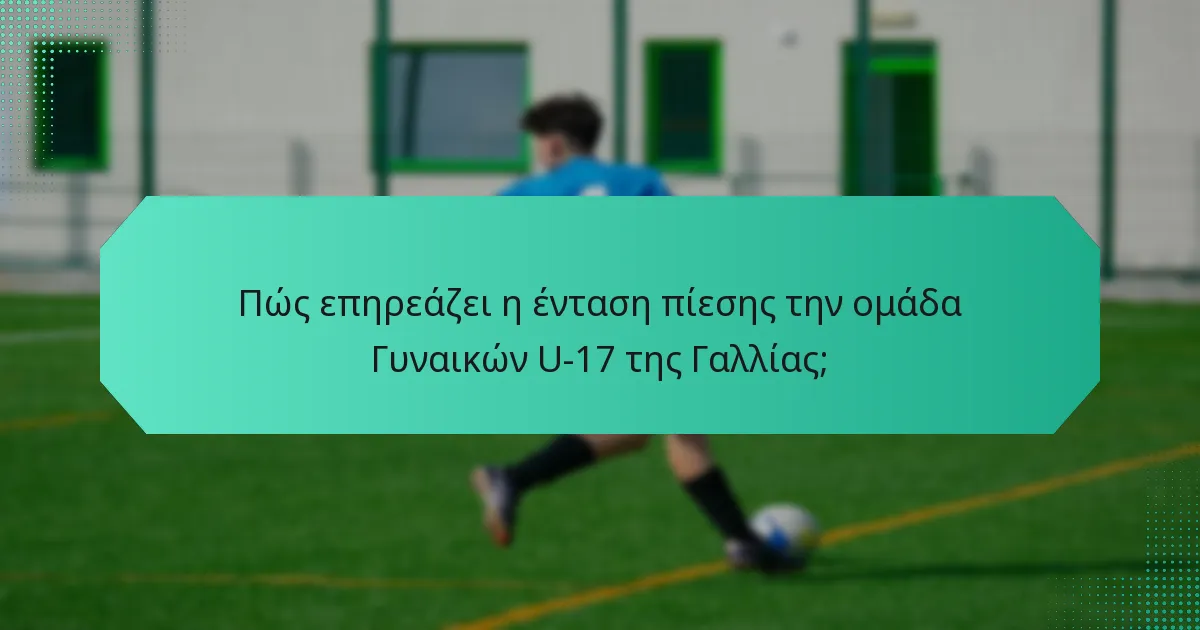Πώς επηρεάζει η ένταση πίεσης την ομάδα Γυναικών U-17 της Γαλλίας;