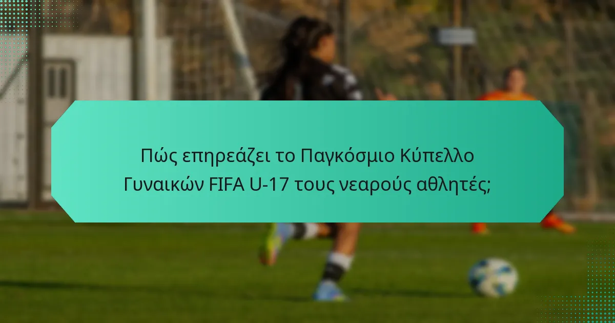 Πώς επηρεάζει το Παγκόσμιο Κύπελλο Γυναικών FIFA U-17 τους νεαρούς αθλητές;