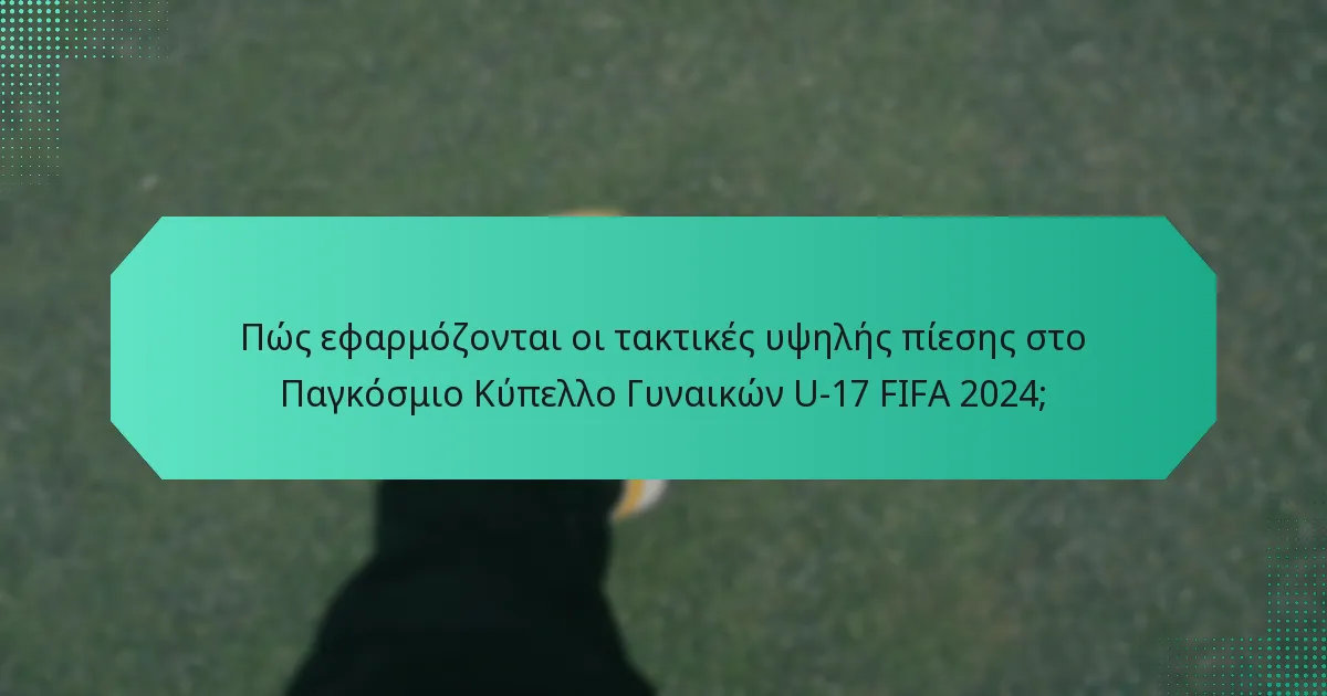 Πώς εφαρμόζονται οι τακτικές υψηλής πίεσης στο Παγκόσμιο Κύπελλο Γυναικών U-17 FIFA 2024;