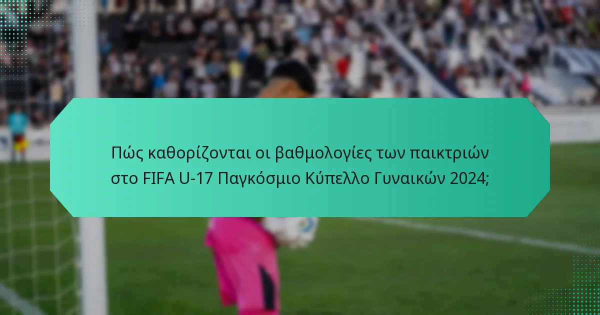 Πώς καθορίζονται οι βαθμολογίες των παικτριών στο FIFA U-17 Παγκόσμιο Κύπελλο Γυναικών 2024;
