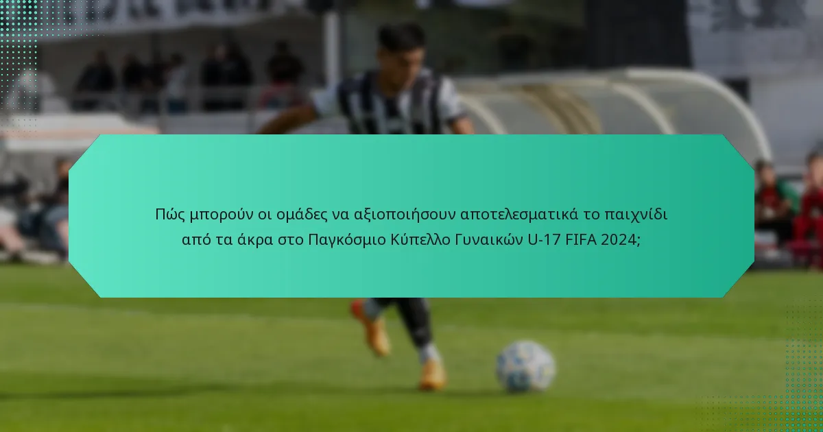 Πώς μπορούν οι ομάδες να αξιοποιήσουν αποτελεσματικά το παιχνίδι από τα άκρα στο Παγκόσμιο Κύπελλο Γυναικών U-17 FIFA 2024;