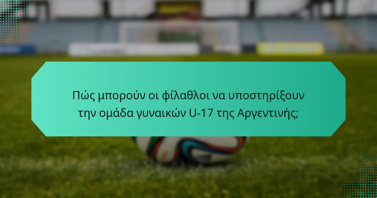 Πώς μπορούν οι φίλαθλοι να υποστηρίξουν την ομάδα γυναικών U-17 της Αργεντινής;