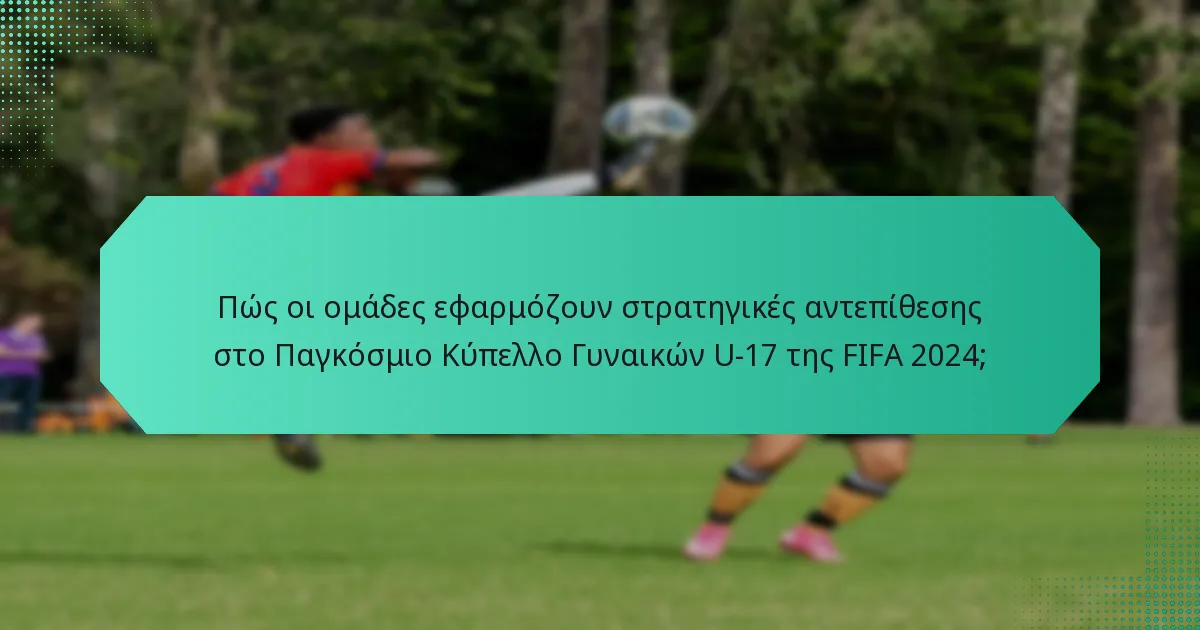 Πώς οι ομάδες εφαρμόζουν στρατηγικές αντεπίθεσης στο Παγκόσμιο Κύπελλο Γυναικών U-17 της FIFA 2024;