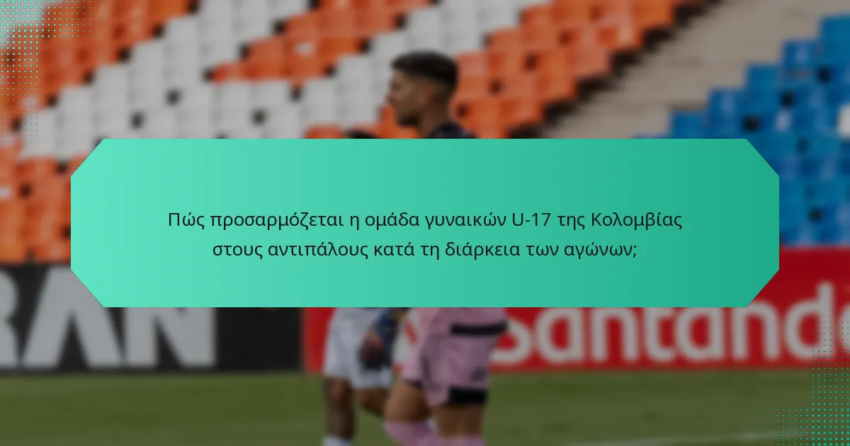 Πώς προσαρμόζεται η ομάδα γυναικών U-17 της Κολομβίας στους αντιπάλους κατά τη διάρκεια των αγώνων;