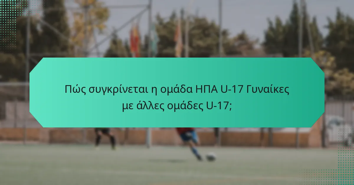 Πώς συγκρίνεται η ομάδα ΗΠΑ U-17 Γυναίκες με άλλες ομάδες U-17;