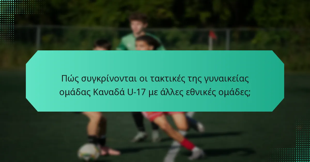 Πώς συγκρίνονται οι τακτικές της γυναικείας ομάδας Καναδά U-17 με άλλες εθνικές ομάδες;